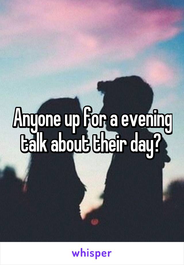 Anyone up for a evening talk about their day? 