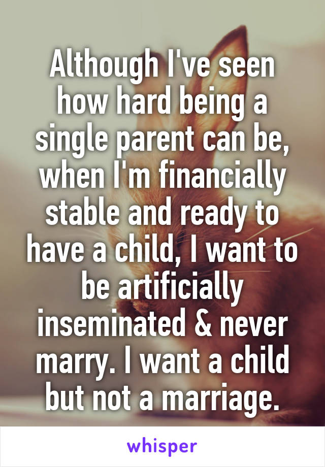 Although I've seen how hard being a single parent can be, when I'm financially stable and ready to have a child, I want to be artificially inseminated & never marry. I want a child but not a marriage.