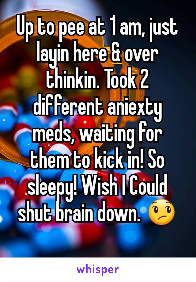 Up to pee at 1 am, just layin here & over thinkin. Took 2 different aniexty meds, waiting for them to kick in! So sleepy! Wish I Could shut brain down. 😞