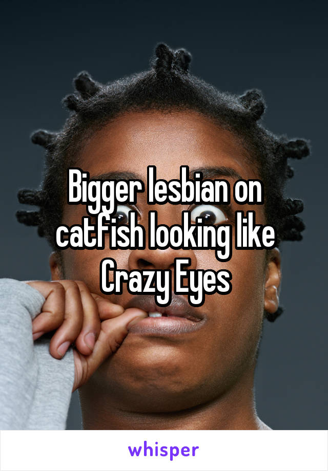 Bigger lesbian on catfish looking like Crazy Eyes