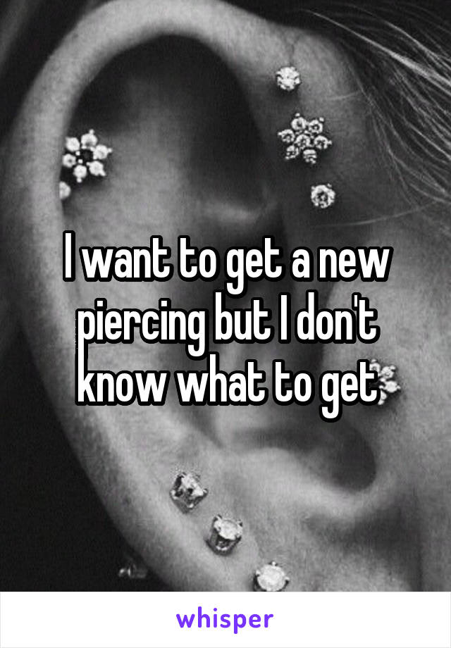 I want to get a new piercing but I don't know what to get