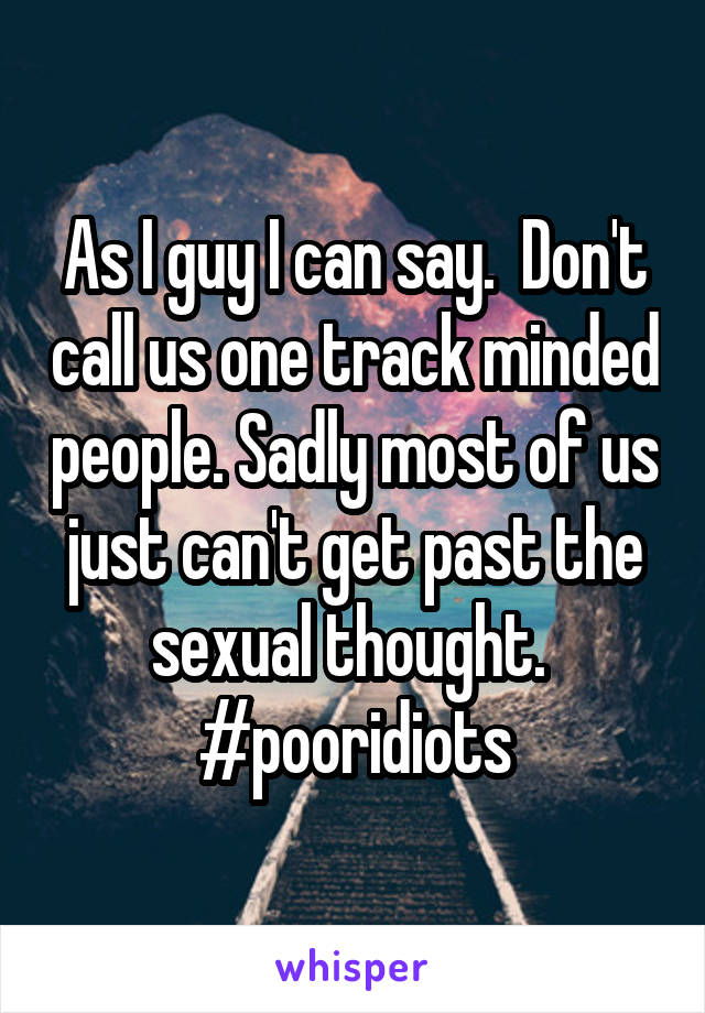 As I guy I can say.  Don't call us one track minded people. Sadly most of us just can't get past the sexual thought. 
#pooridiots