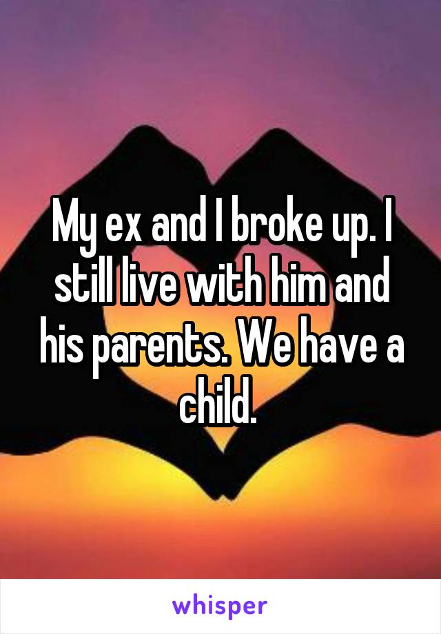 My ex and I broke up. I still live with him and his parents. We have a child. 