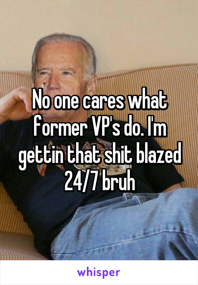 No one cares what former VP's do. I'm gettin that shit blazed 24/7 bruh