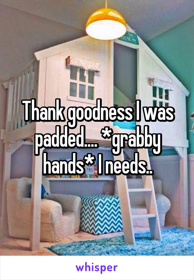 Thank goodness I was padded.... *grabby hands* I needs..