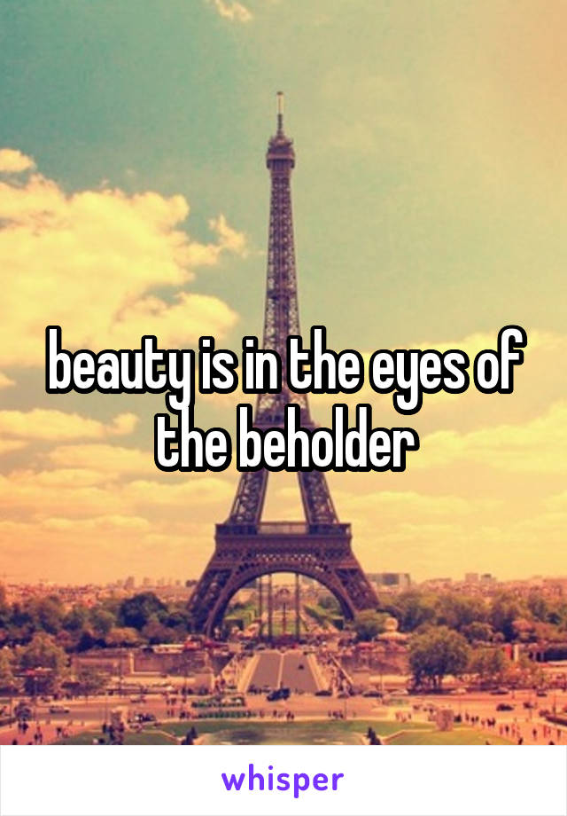 beauty is in the eyes of the beholder