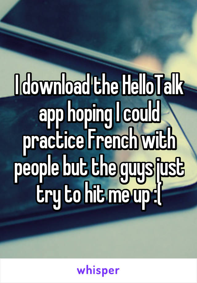 I download the HelloTalk app hoping I could practice French with people but the guys just try to hit me up :(