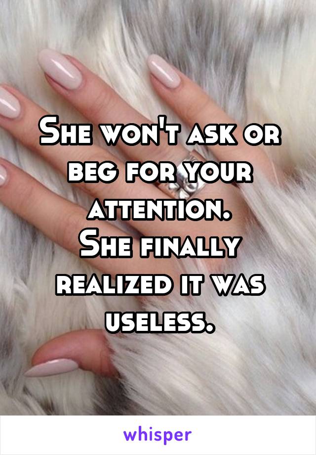 She won't ask or beg for your attention.
She finally realized it was useless.