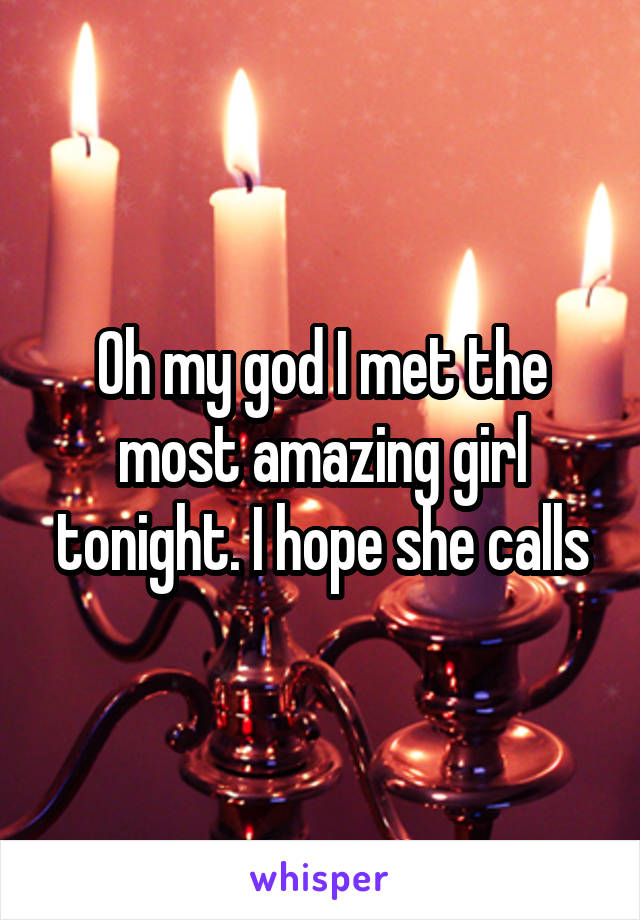 Oh my god I met the most amazing girl tonight. I hope she calls