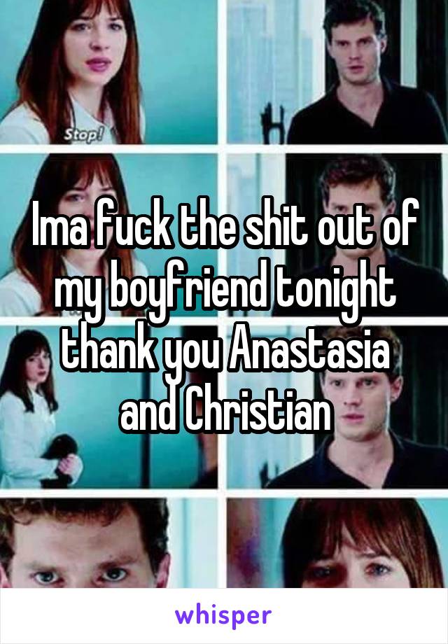 Ima fuck the shit out of my boyfriend tonight thank you Anastasia and Christian