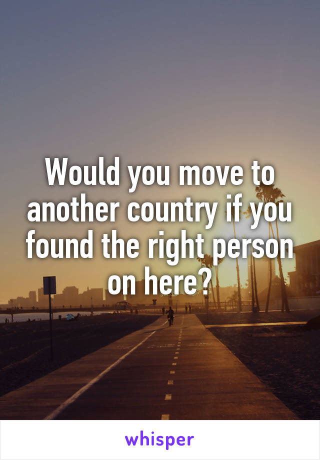 Would you move to another country if you found the right person on here?