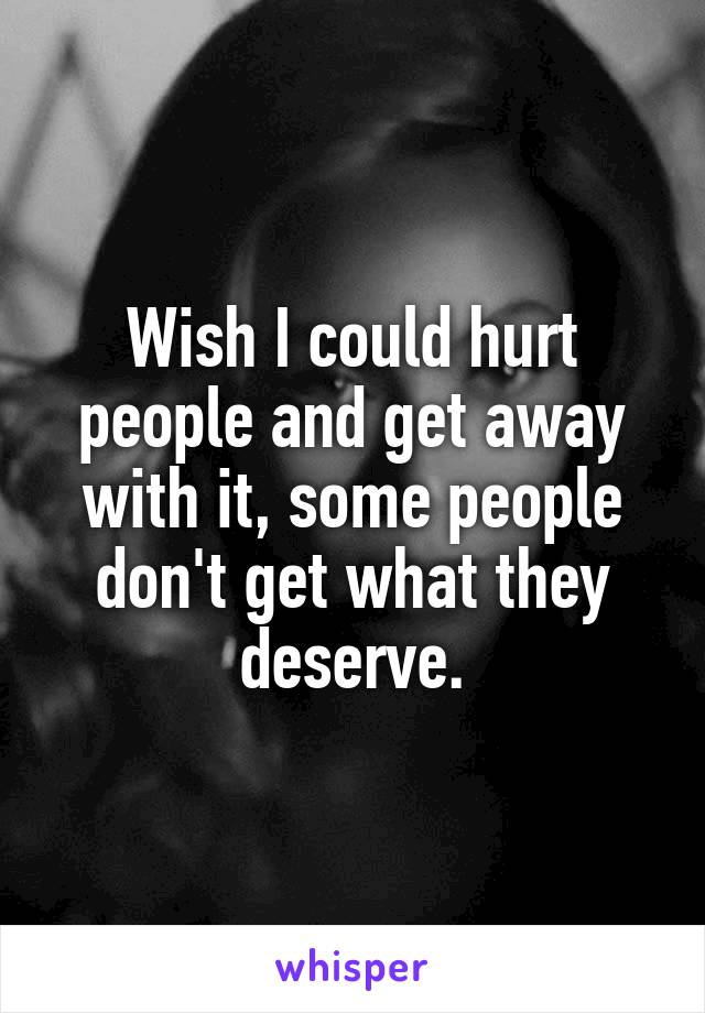 Wish I could hurt people and get away with it, some people don't get what they deserve.