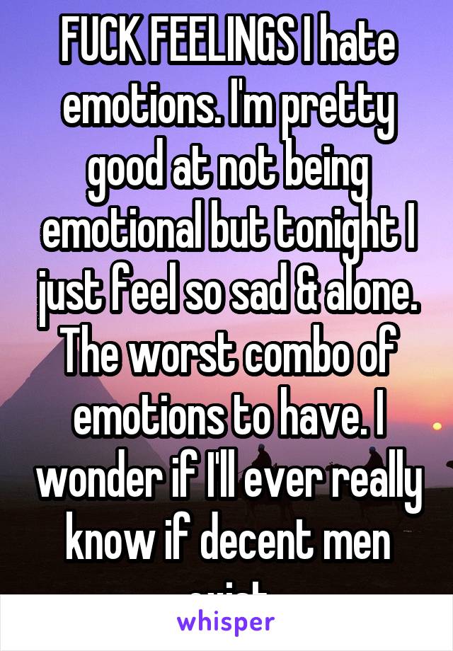 FUCK FEELINGS I hate emotions. I'm pretty good at not being emotional but tonight I just feel so sad & alone. The worst combo of emotions to have. I wonder if I'll ever really know if decent men exist