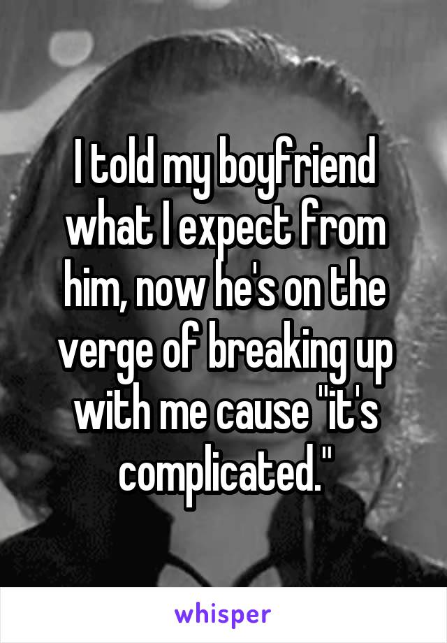 I told my boyfriend what I expect from him, now he's on the verge of breaking up with me cause "it's complicated."