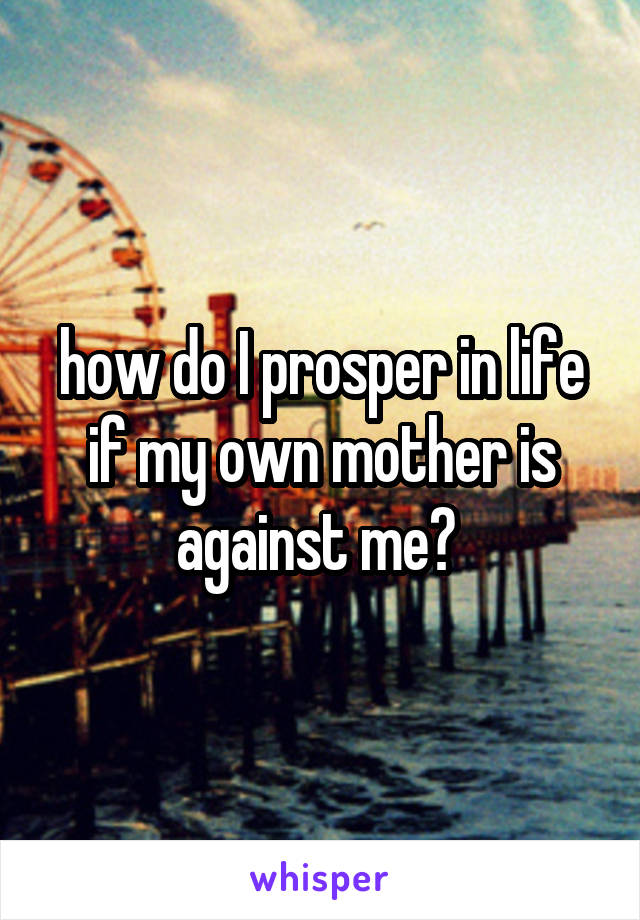 how do I prosper in life if my own mother is against me? 