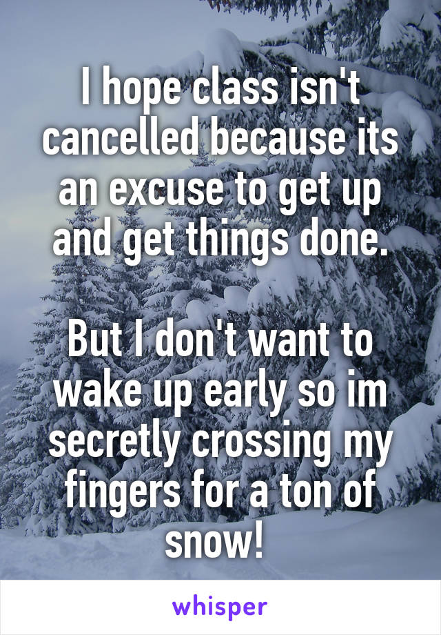 I hope class isn't cancelled because its an excuse to get up and get things done.

But I don't want to wake up early so im secretly crossing my fingers for a ton of snow! 