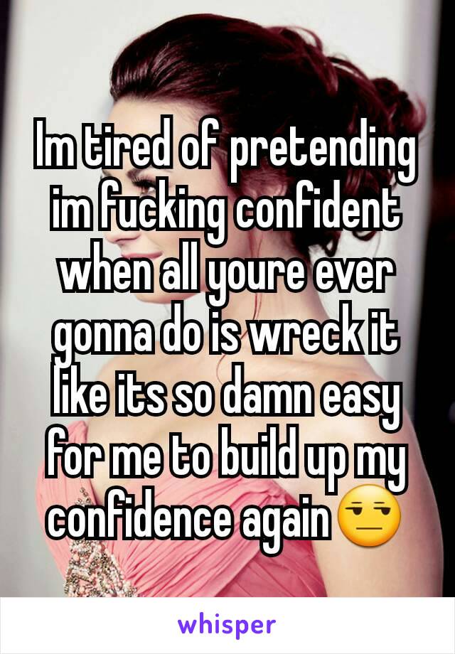 Im tired of pretending im fucking confident when all youre ever gonna do is wreck it like its so damn easy for me to build up my confidence again😒