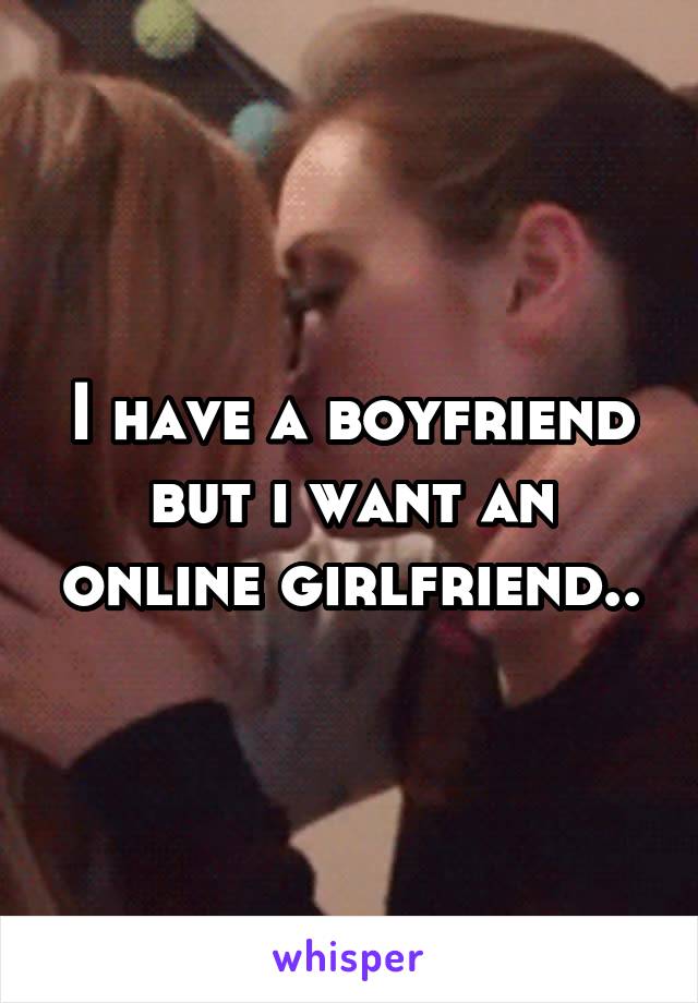 I have a boyfriend but i want an online girlfriend..