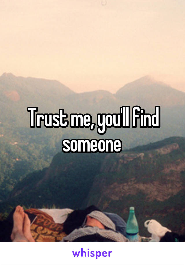 Trust me, you'll find someone 