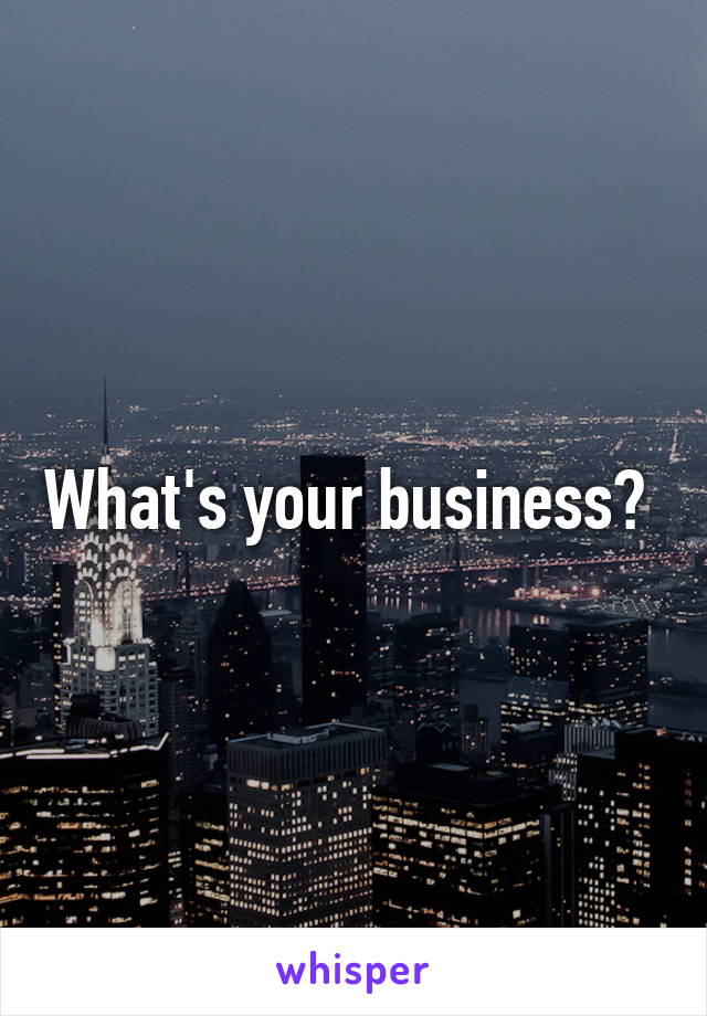 What's your business? 