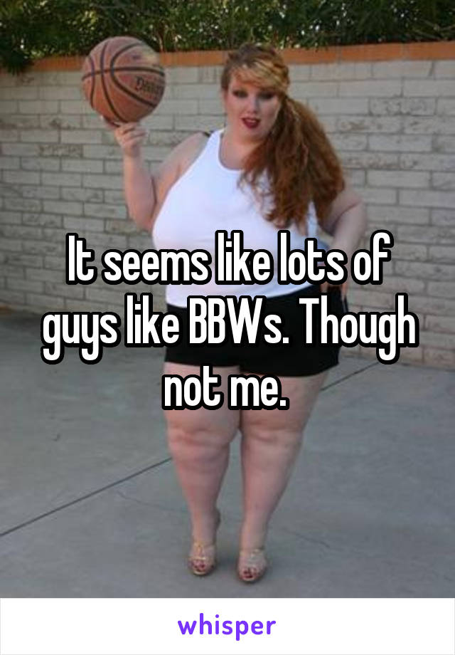 It seems like lots of guys like BBWs. Though not me. 