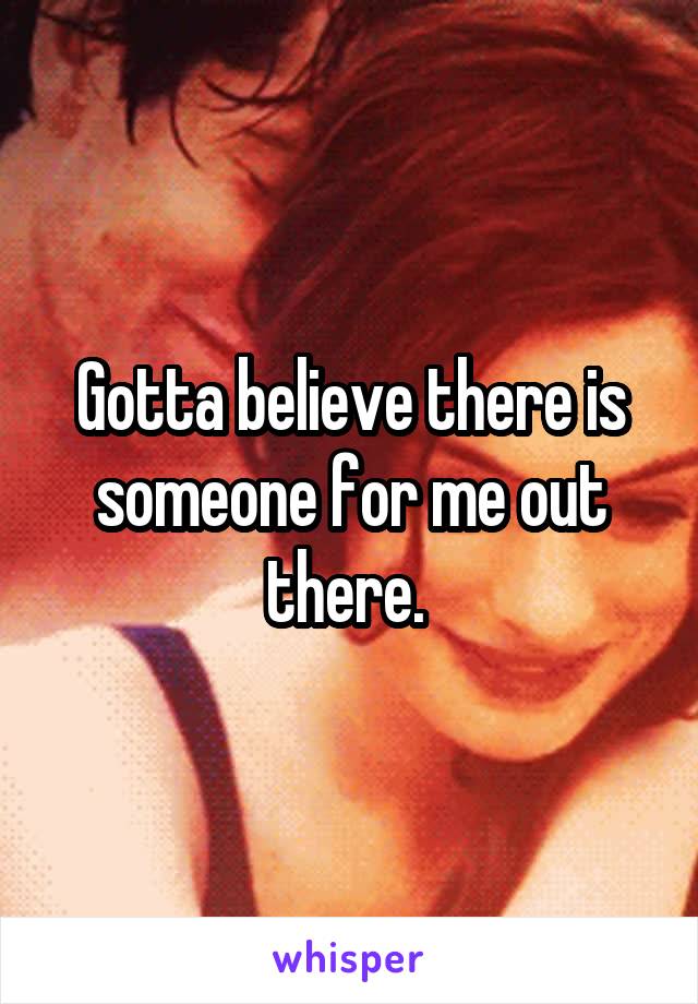 Gotta believe there is someone for me out there. 