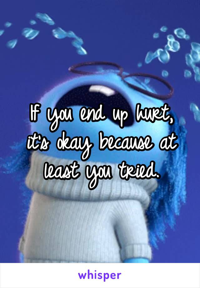 If you end up hurt, it's okay because at least you tried.