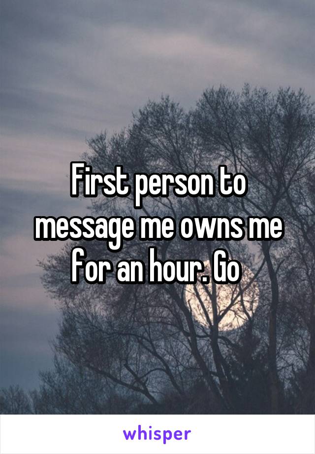 First person to message me owns me for an hour. Go 