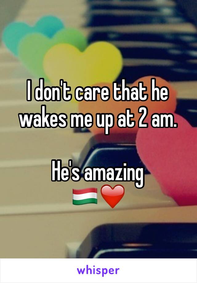 I don't care that he wakes me up at 2 am.

He's amazing
🇭🇺❤️