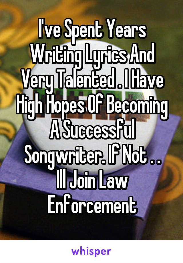 I've Spent Years Writing Lyrics And Very Talented . I Have High Hopes Of Becoming A Successful Songwriter. If Not . .
Ill Join Law Enforcement
