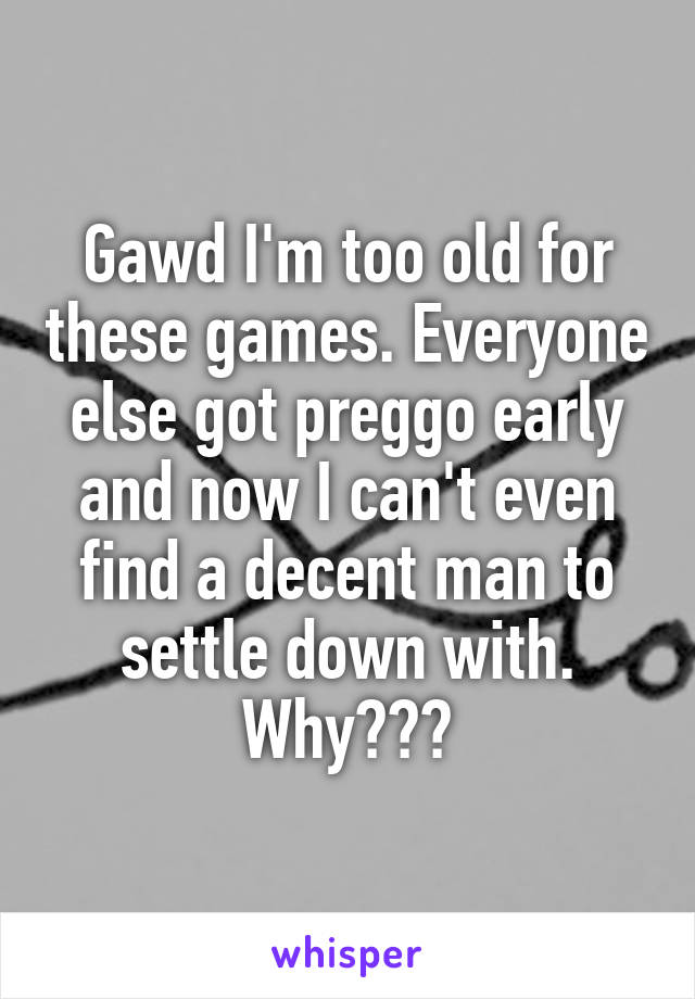 Gawd I'm too old for these games. Everyone else got preggo early and now I can't even find a decent man to settle down with. Why???