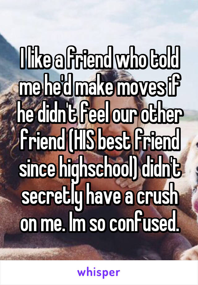 I like a friend who told me he'd make moves if he didn't feel our other friend (HIS best friend since highschool) didn't secretly have a crush on me. Im so confused.