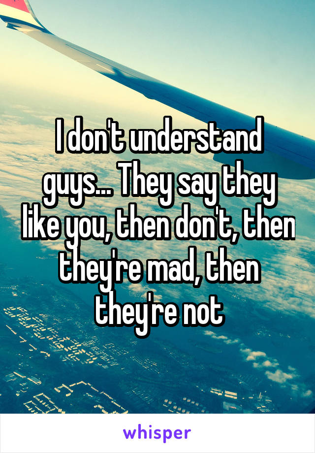 I don't understand guys... They say they like you, then don't, then they're mad, then they're not