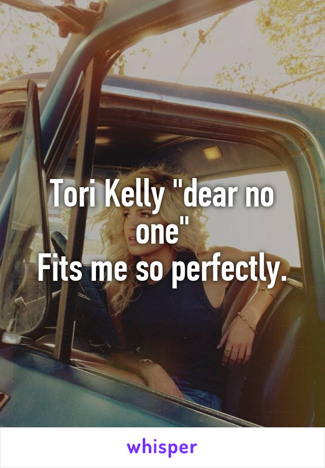 Tori Kelly "dear no one"
Fits me so perfectly.