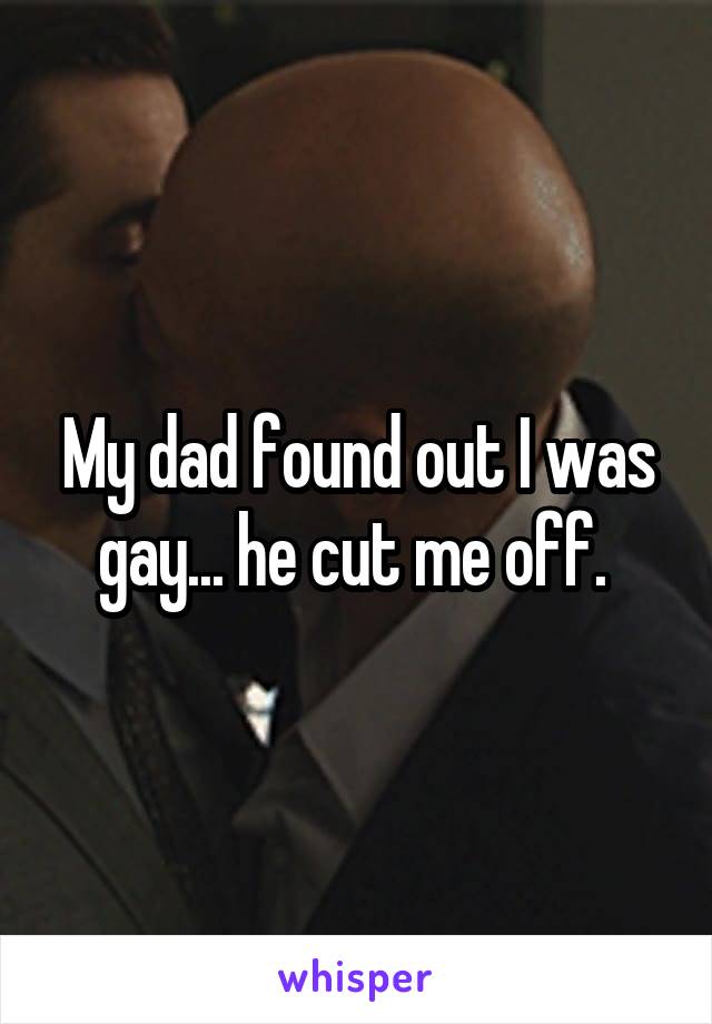 My dad found out I was gay... he cut me off. 