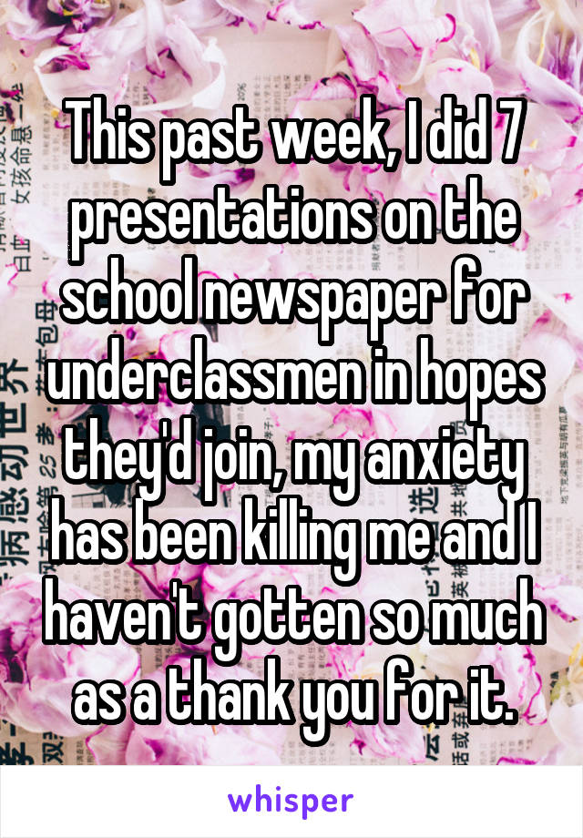 This past week, I did 7 presentations on the school newspaper for underclassmen in hopes they'd join, my anxiety has been killing me and I haven't gotten so much as a thank you for it.