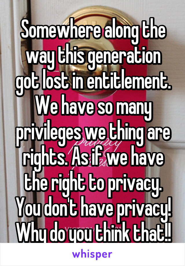 Somewhere along the way this generation got lost in entitlement. We have so many privileges we thing are rights. As if we have the right to privacy. You don't have privacy! Why do you think that!!