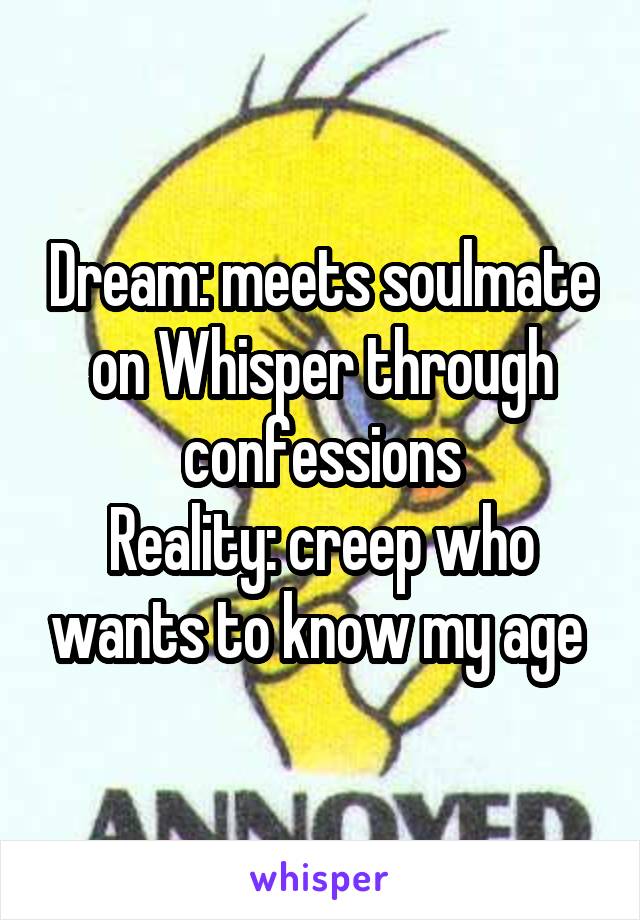 Dream: meets soulmate on Whisper through confessions
Reality: creep who wants to know my age 