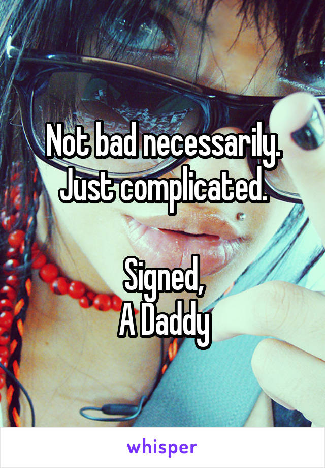 Not bad necessarily.
Just complicated.

Signed,
A Daddy