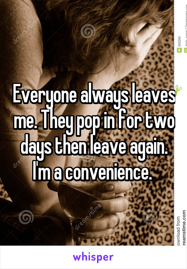 Everyone always leaves me. They pop in for two days then leave again. I'm a convenience. 