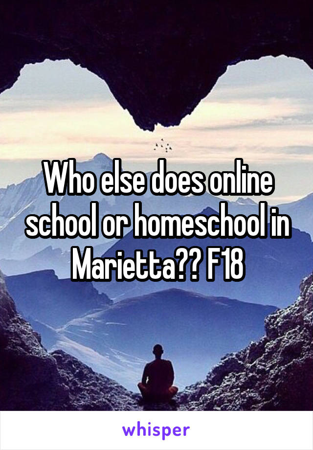 Who else does online school or homeschool in Marietta?? F18