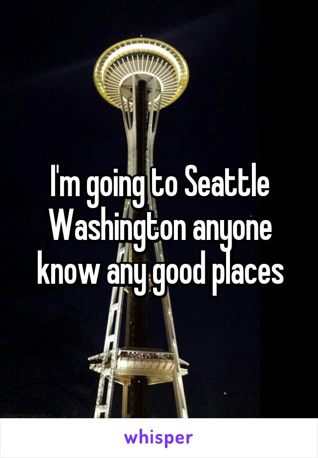 I'm going to Seattle Washington anyone know any good places