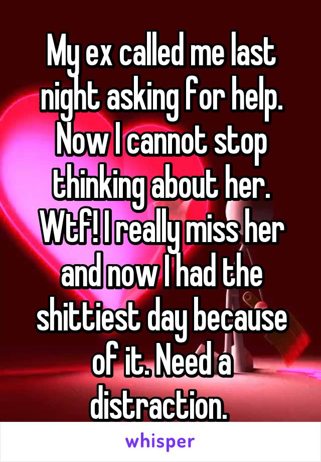 My ex called me last night asking for help. Now I cannot stop thinking about her. Wtf! I really miss her and now I had the shittiest day because of it. Need a distraction. 