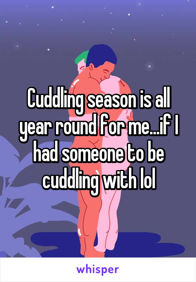 Cuddling season is all year round for me...if I had someone to be cuddling with lol