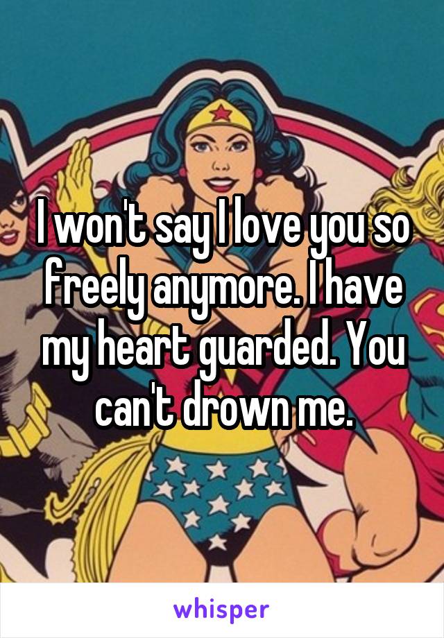 I won't say I love you so freely anymore. I have my heart guarded. You can't drown me.