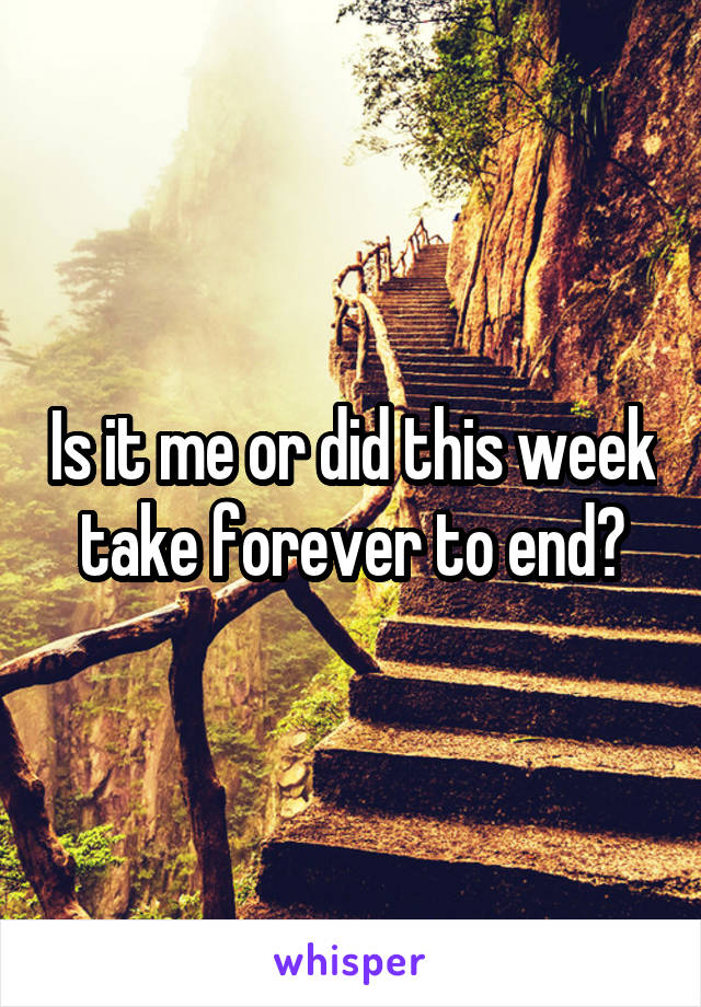 Is it me or did this week take forever to end?