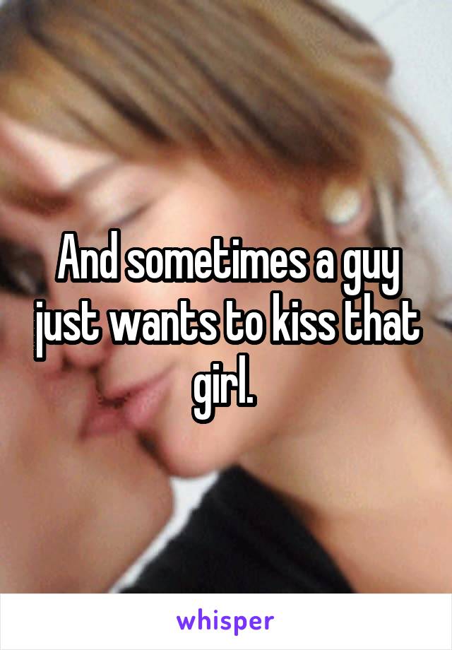 And sometimes a guy just wants to kiss that girl. 