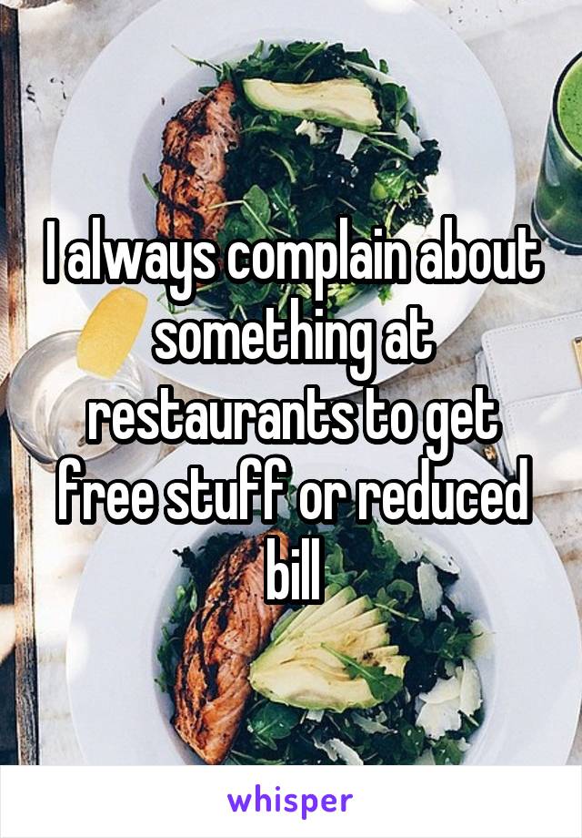 I always complain about something at restaurants to get free stuff or reduced bill