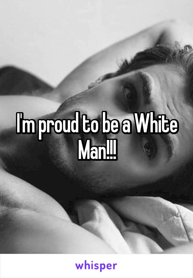 I'm proud to be a White Man!!!