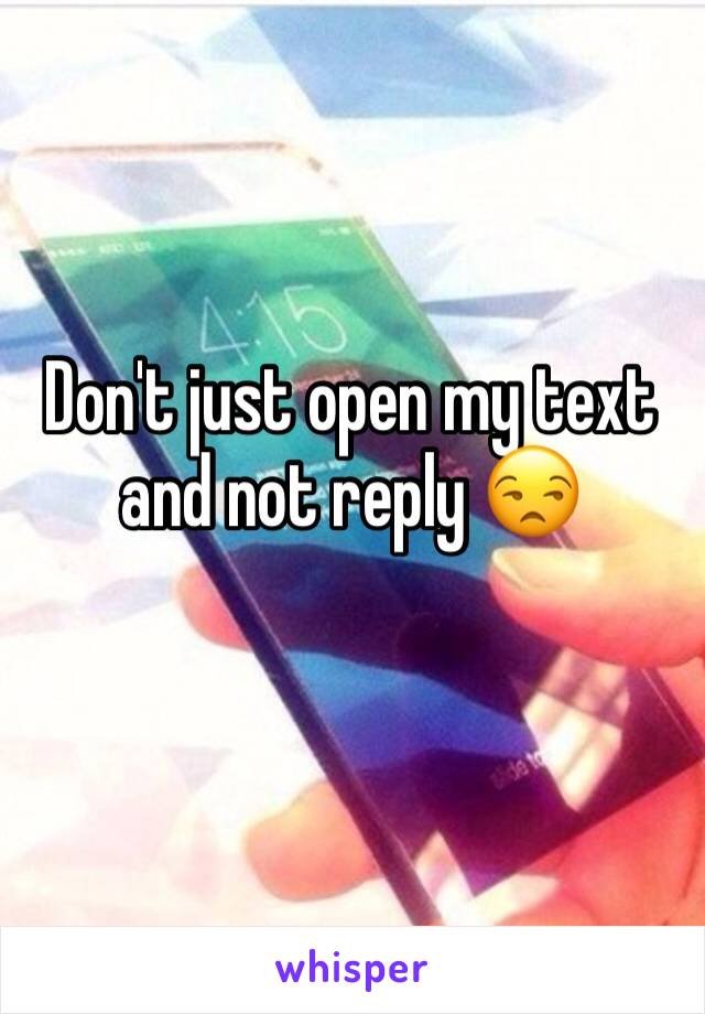 Don't just open my text and not reply 😒